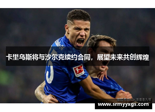 卡里乌斯将与沙尔克续约合同，展望未来共创辉煌