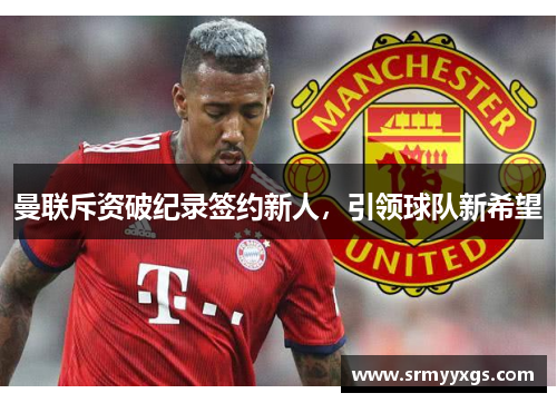 曼联斥资破纪录签约新人，引领球队新希望