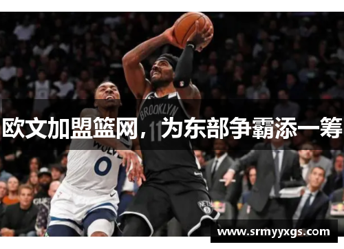 欧文加盟篮网，为东部争霸添一筹