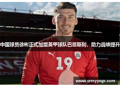中国球员徐彬正式加盟英甲球队巴恩斯利，助力战绩提升