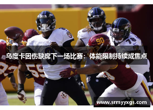 乌度卡因伤缺席下一场比赛：体能限制持续成焦点