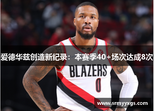 爱德华兹创造新纪录：本赛季40+场次达成8次
