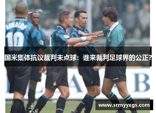 国米集体抗议裁判未点球：谁来裁判足球界的公正？